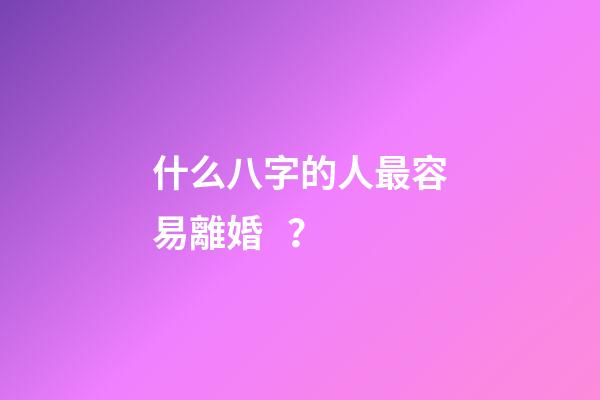 什么八字的人最容易離婚？